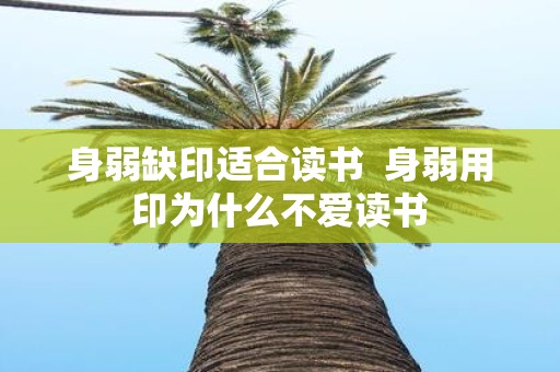 身弱缺印适合读书 身弱用印为什么不爱读书