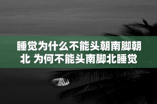 睡觉为什么不能头朝南脚朝北 为何不能头南脚北睡觉