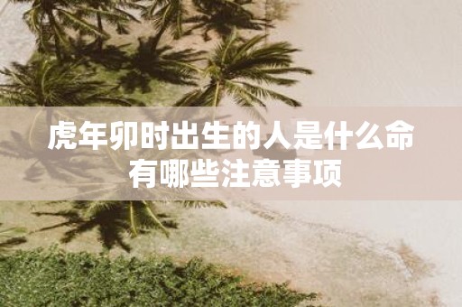 虎年卯时出生的人是什么命 有哪些注意事项