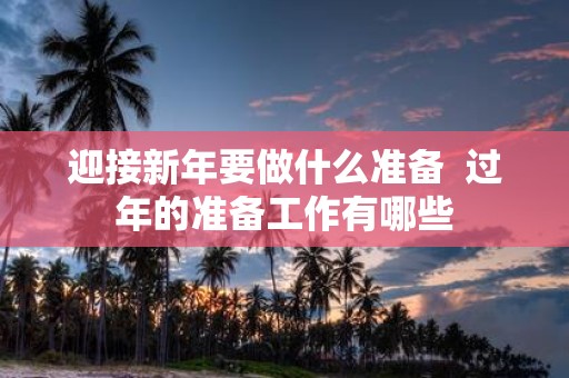 迎接新年要做什么准备 过年的准备工作有哪些