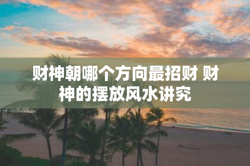财神朝哪个方向最招财 财神的摆放风水讲究