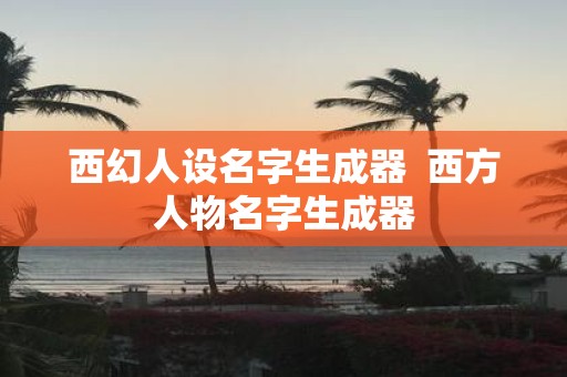 西幻人设名字生成器 西方人物名字生成器