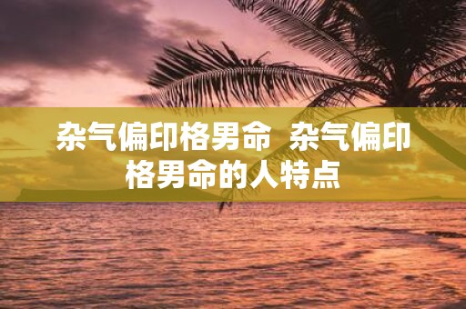 杂气偏印格男命 杂气偏印格男命的人特点