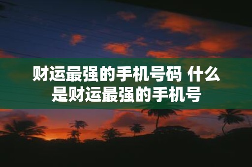 财运最强的手机号码 什么是财运最强的手机号