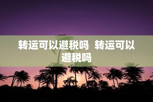 转运可以避税吗 转运可以避税吗