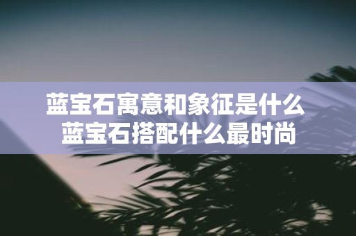 蓝宝石寓意和象征是什么 蓝宝石搭配什么最时尚