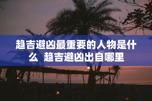 趋吉避凶最重要的人物是什么 趋吉避凶出自哪里