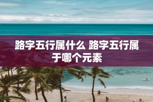 路字五行属什么 路字五行属于哪个元素
