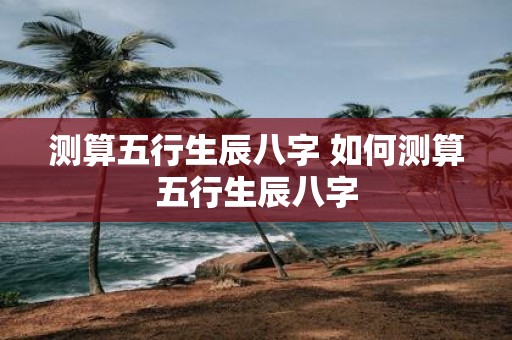 测算五行生辰八字 如何测算五行生辰八字