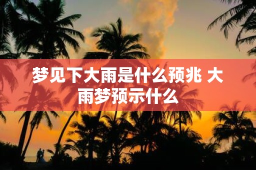 梦见下大雨是什么预兆 大雨梦预示什么