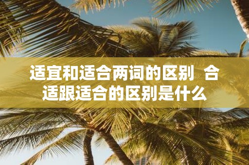 适宜和适合两词的区别 合适跟适合的区别是什么