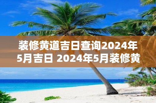 装修黄道吉日查询2025年5月吉日 2025年5月装修黄道吉日 装修黄道吉日查询2025年5月吉日 2025年5月装修黄道吉日