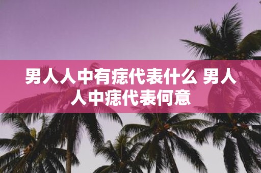 男人人中有痣代表什么 男人人中痣代表何意