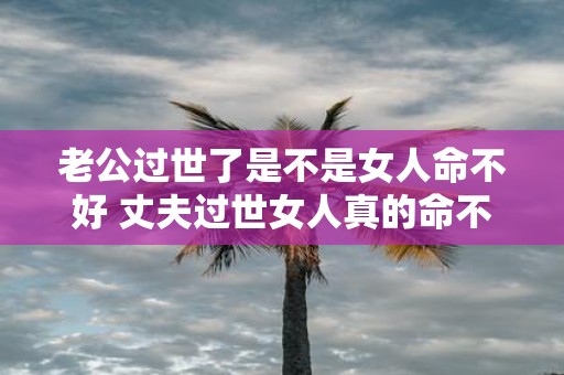 老公过世了是不是女人命不好 丈夫过世女人真的命不好