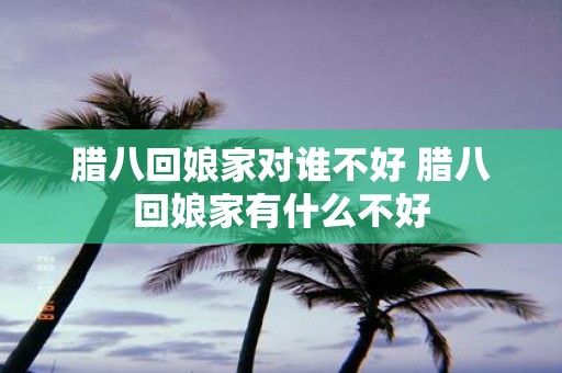 腊八回娘家对谁不好 腊八回娘家有什么不好