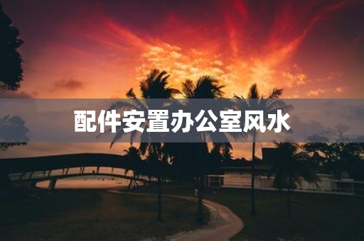 配件安置办公室风水