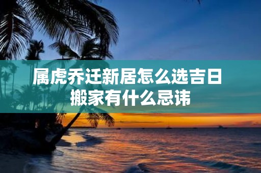 属虎乔迁新居怎么选吉日 搬家有什么忌讳