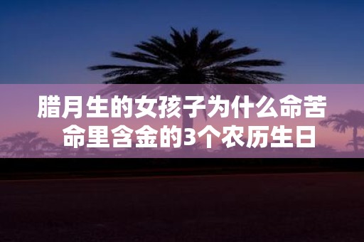 腊月生的女孩子为什么命苦 命里含金的3个农历生日