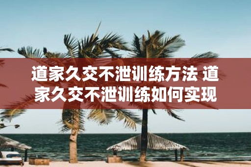 道家久交不泄训练方法 道家久交不泄训练如何实现