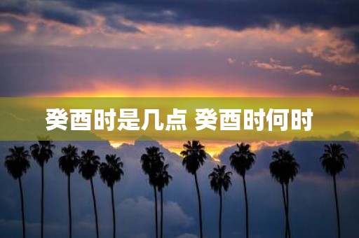 癸酉时是几点 癸酉时何时