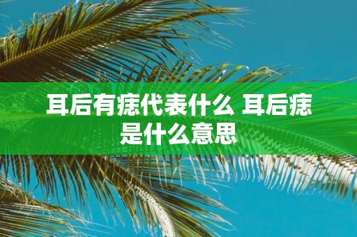 耳后有痣代表什么 耳后痣是什么意思