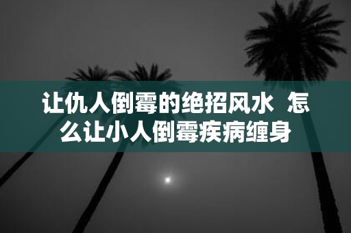 让仇人倒霉的绝招风水 怎么让小人倒霉疾病缠身
