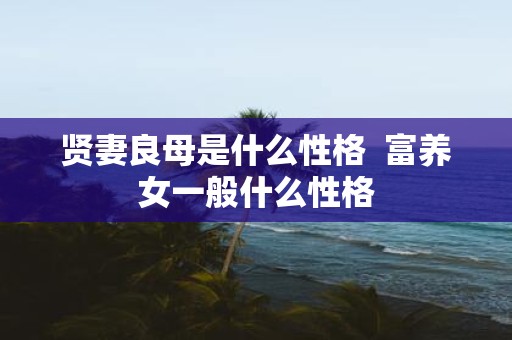 贤妻良母是什么性格 富养女一般什么性格