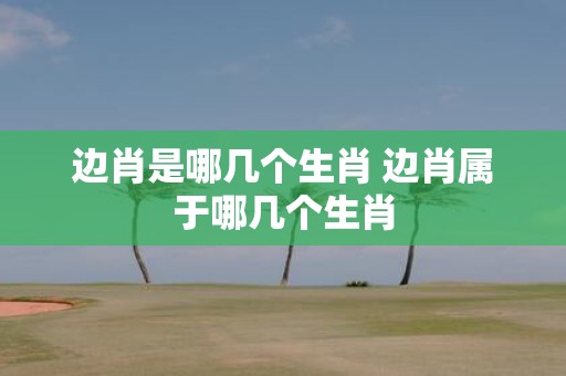 边肖是哪几个生肖 边肖属于哪几个生肖