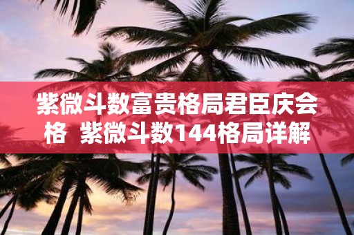 紫微斗数富贵格局君臣庆会格 紫微斗数144格局详解
