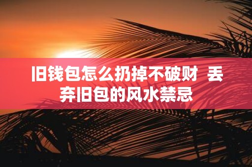 旧钱包怎么扔掉不破财 丢弃旧包的风水禁忌