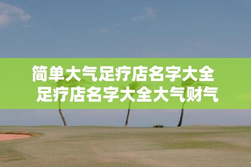 简单大气足疗店名字大全 足疗店名字大全大气财气