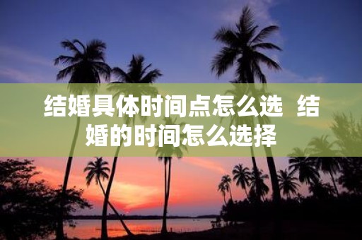 结婚具体时间点怎么选 结婚的时间怎么选择