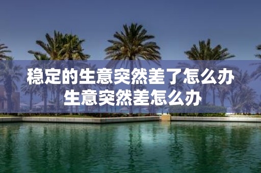 稳定的生意突然差了怎么办 生意突然差怎么办