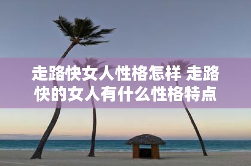 走路快女人性格怎样 走路快的女人有什么性格特点