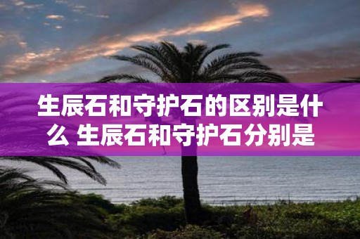 生辰石和守护石的区别是什么 生辰石和守护石分别是什么宝石