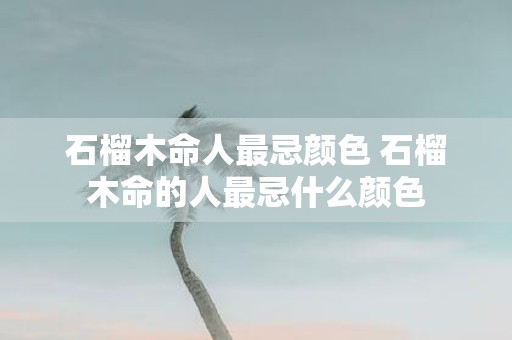 石榴木命人最忌颜色 石榴木命的人最忌什么颜色