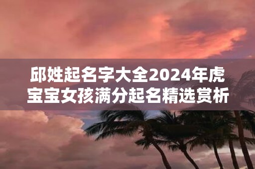 邱姓起名字大全2025年虎宝宝女孩满分起名精选赏析