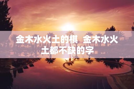 金木水火土的棋 金木水火土都不缺的字