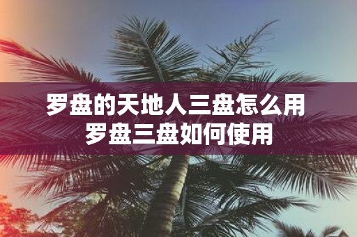 罗盘的天地人三盘怎么用 罗盘三盘如何使用
