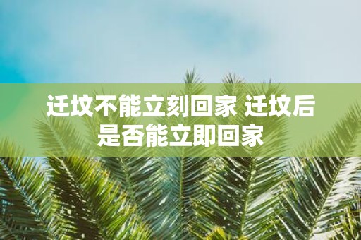 迁坟不能立刻回家 迁坟后是否能立即回家