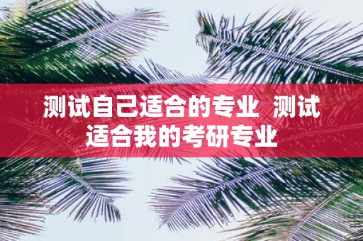 测试自己适合的专业 测试适合我的考研专业