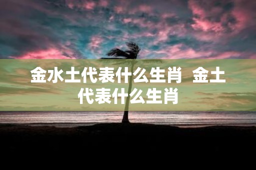 金水土代表什么生肖 金土代表什么生肖