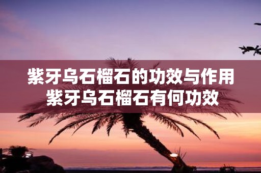 紫牙乌石榴石的功效与作用 紫牙乌石榴石有何功效