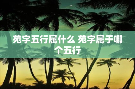 苑字五行属什么 苑字属于哪个五行