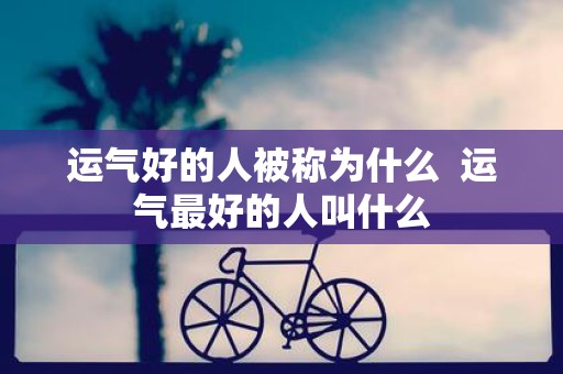 运气好的人被称为什么 运气最好的人叫什么
