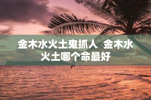 金木水火土鬼抓人 金木水火土哪个命最好