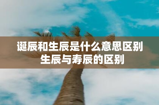 诞辰和生辰是什么意思区别 生辰与寿辰的区别