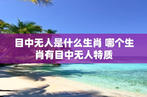 目中无人是什么生肖 哪个生肖有目中无人特质