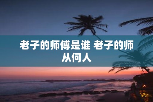 老子的师傅是谁 老子的师从何人