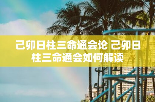 己卯日柱三命通会论 己卯日柱三命通会如何解读